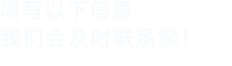 填寫(xiě)以下信息，我們會(huì)及時(shí)聯(lián)系您！